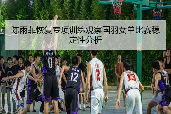陈雨菲恢复专项训练观察国羽女单比赛稳定性分析